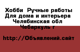 Хобби. Ручные работы Для дома и интерьера. Челябинская обл.,Чебаркуль г.